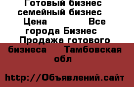 Готовый бизнес (семейный бизнес) › Цена ­ 10 000 - Все города Бизнес » Продажа готового бизнеса   . Тамбовская обл.